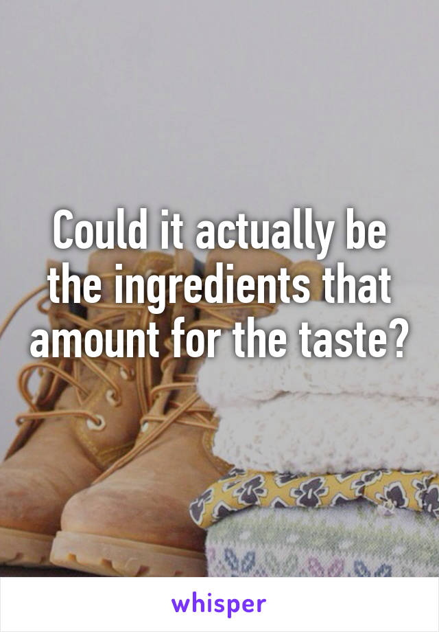 Could it actually be the ingredients that amount for the taste? 