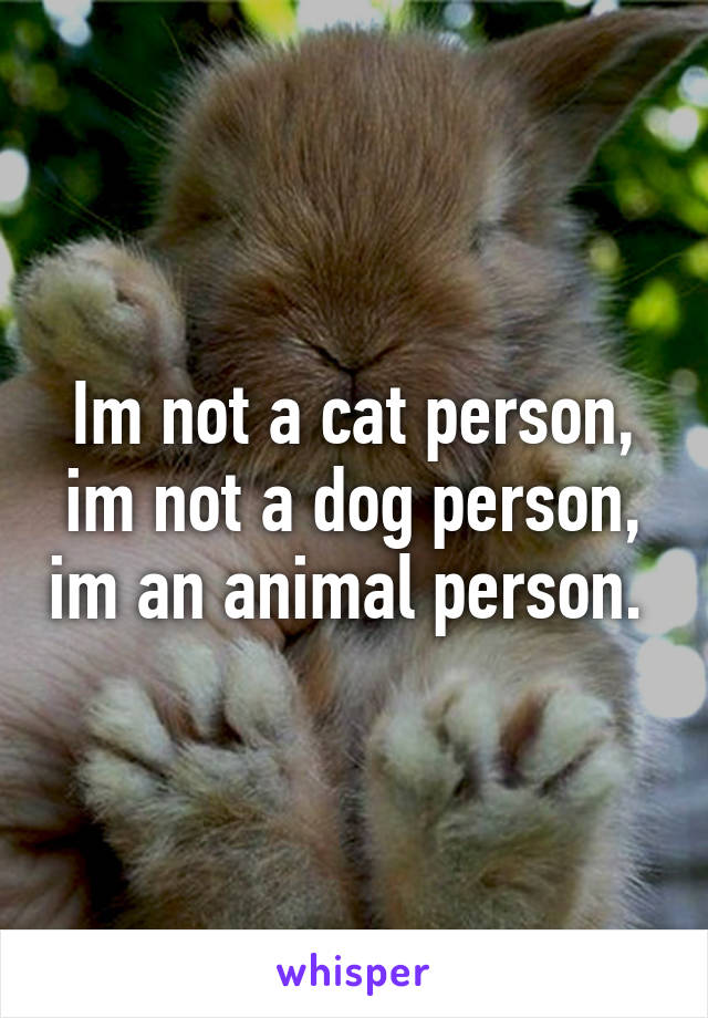 Im not a cat person, im not a dog person, im an animal person.