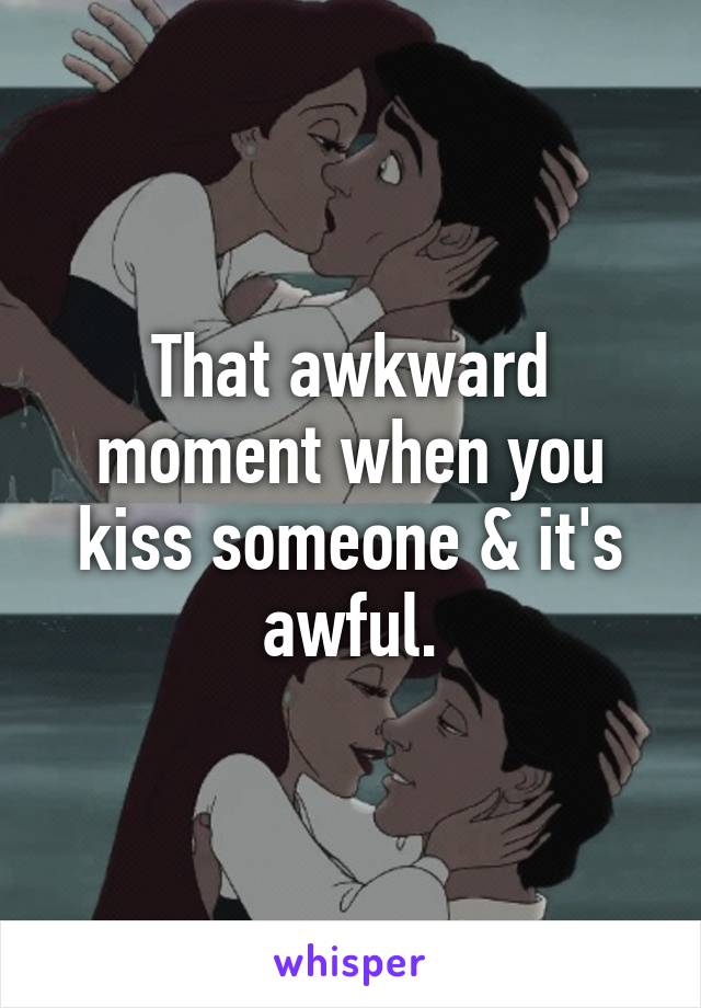 That awkward moment when you kiss someone & it's awful.