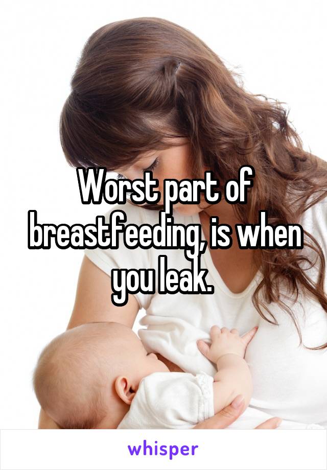 Worst part of breastfeeding, is when you leak. 