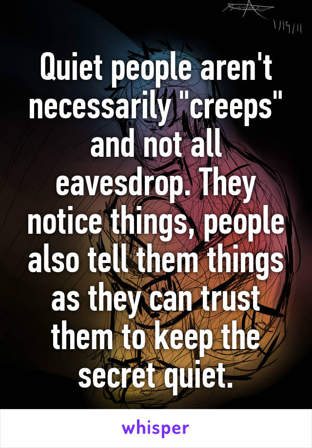 Quiet people aren't necessarily "creeps" and not all eavesdrop. They notice things, people also tell them things as they can trust them to keep the secret quiet.