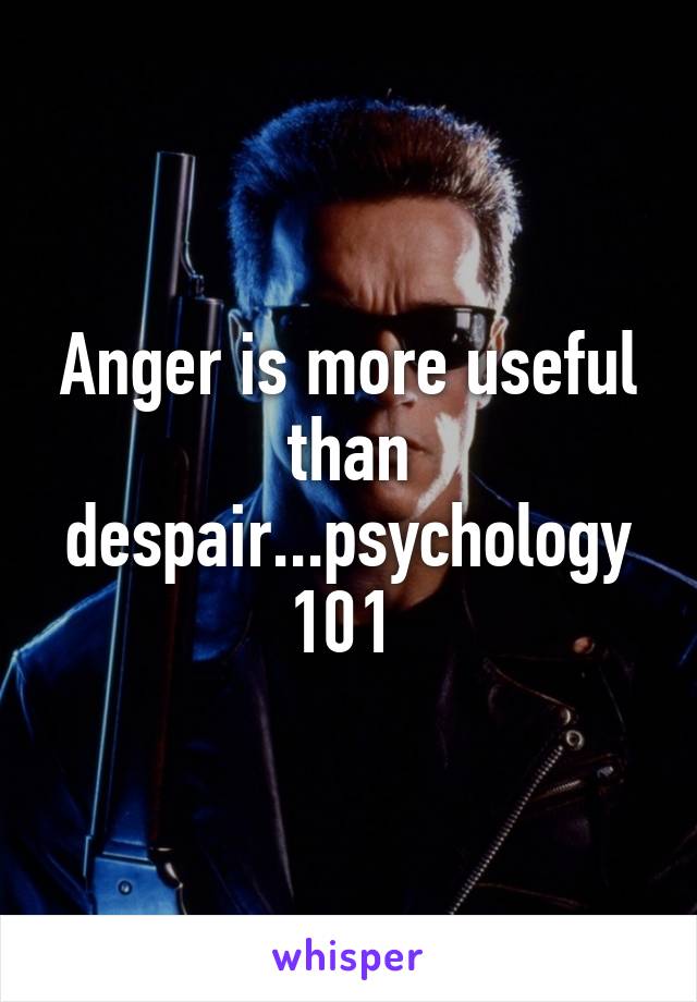 Anger is more useful than despair...psychology 101 