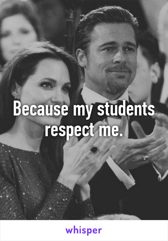 Because my students respect me.