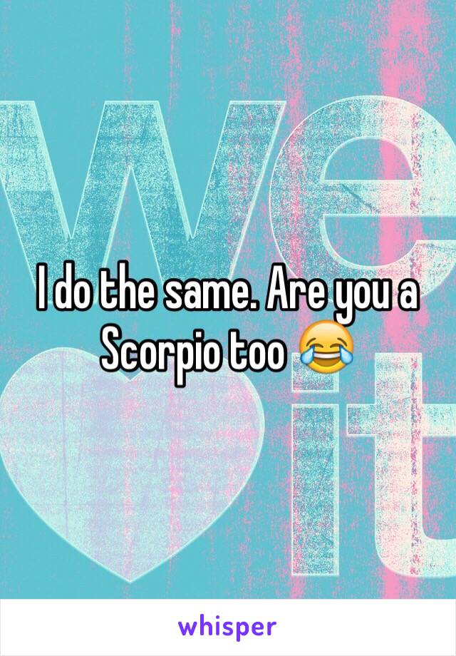 I do the same. Are you a Scorpio too 😂