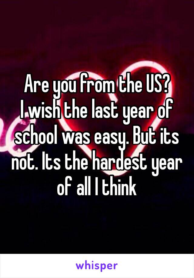 Are you from the US? 
I wish the last year of school was easy. But its not. Its the hardest year of all I think 