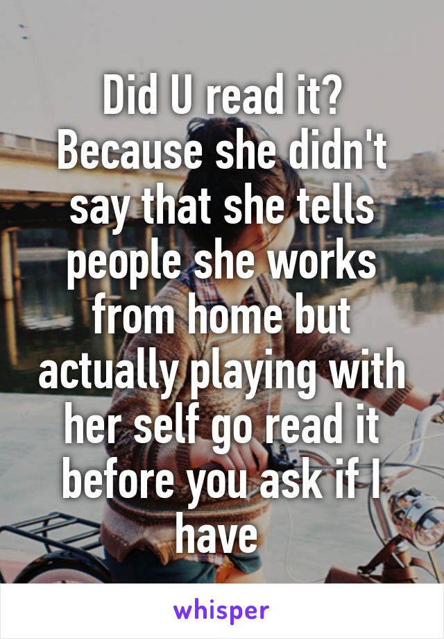 Did U read it? Because she didn't say that she tells people she works from home but actually playing with her self go read it before you ask if I have 