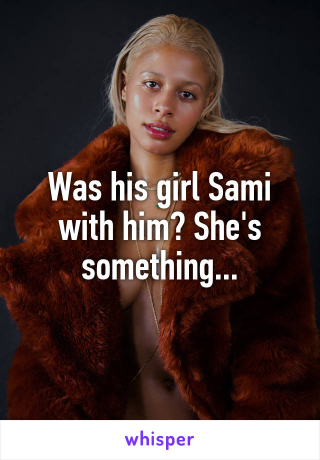 Was his girl Sami with him? She's something...