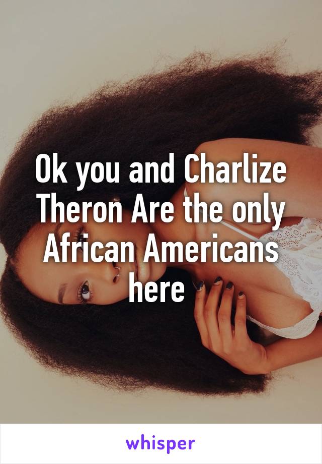 Ok you and Charlize Theron Are the only African Americans here 