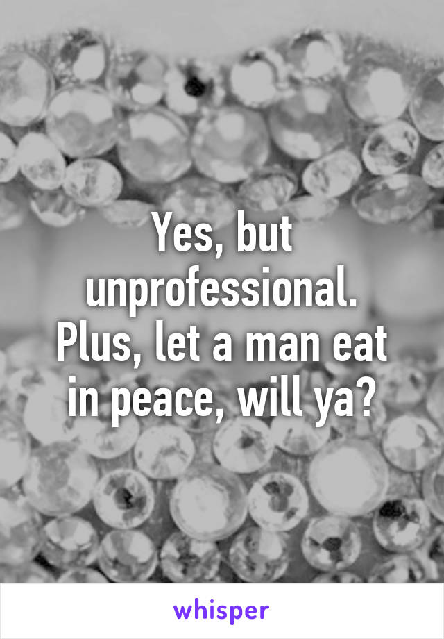 Yes, but unprofessional.
Plus, let a man eat in peace, will ya?