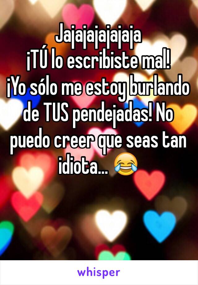 Jajajajajajaja
¡TÚ lo escribiste mal!
¡Yo sólo me estoy burlando de TUS pendejadas! No puedo creer que seas tan idiota... 😂


