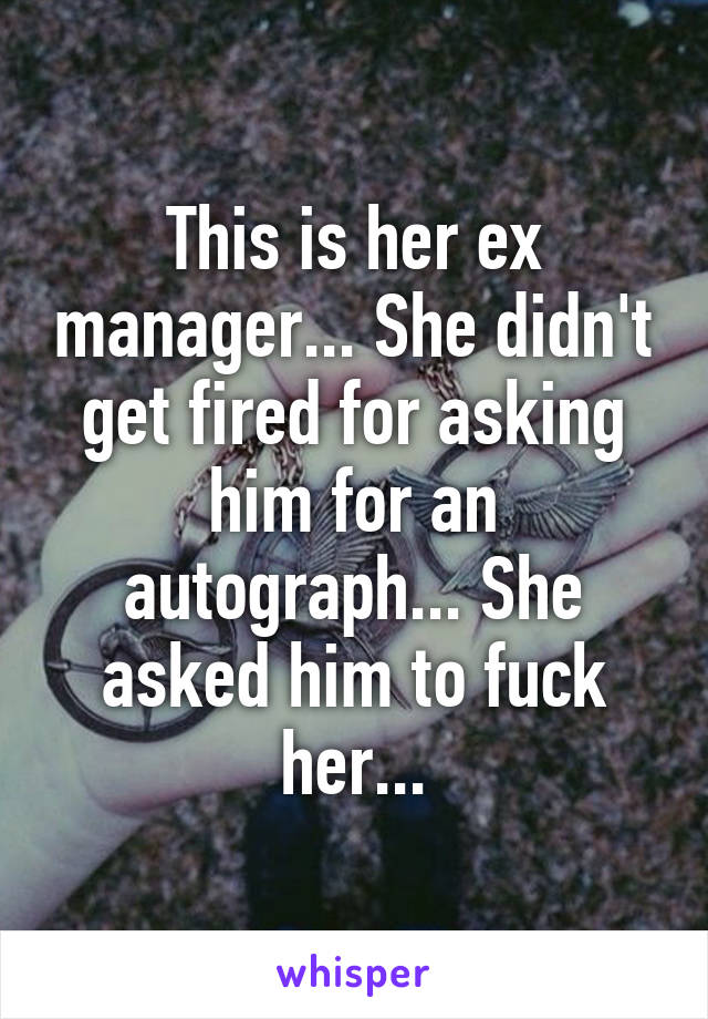 This is her ex manager... She didn't get fired for asking him for an autograph... She asked him to fuck her...