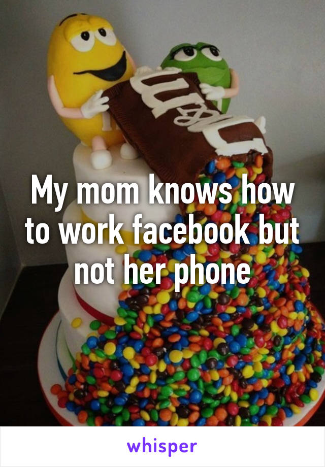 My mom knows how to work facebook but not her phone