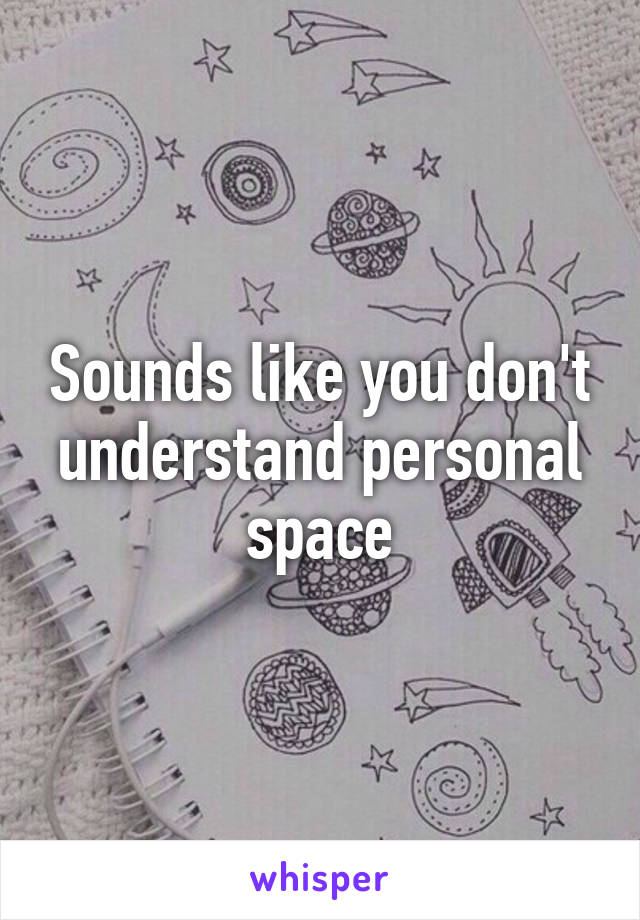 Sounds like you don't understand personal space