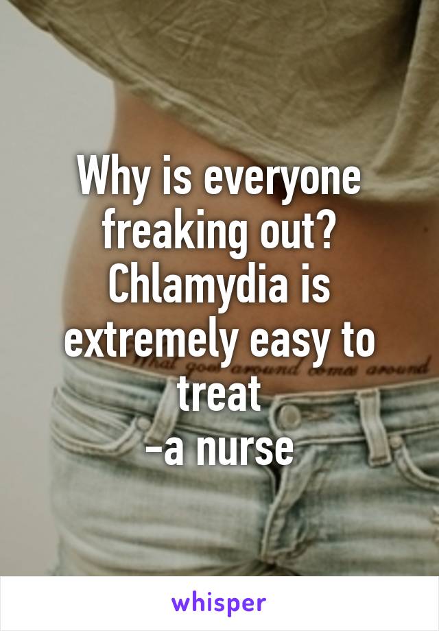 Why is everyone freaking out? Chlamydia is extremely easy to treat
-a nurse