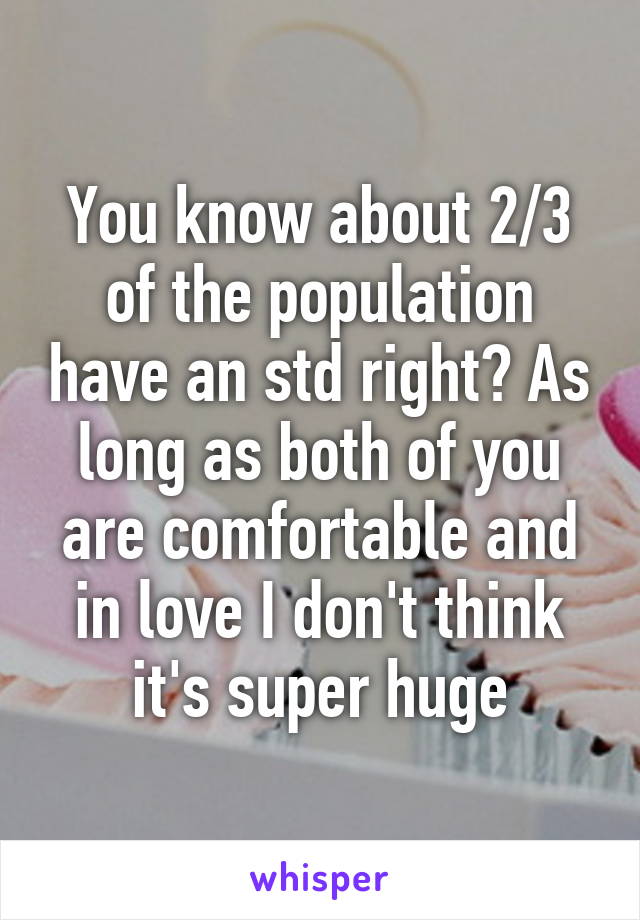 You know about 2/3 of the population have an std right? As long as both of you are comfortable and in love I don't think it's super huge