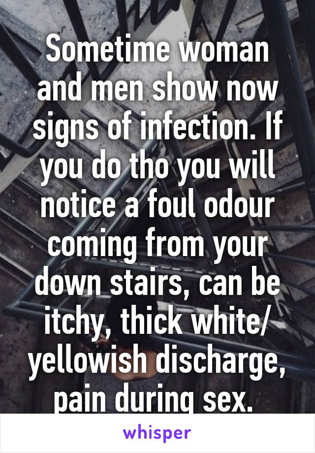 Sometime woman and men show now signs of infection. If you do tho you will notice a foul odour coming from your down stairs, can be itchy, thick white/ yellowish discharge, pain during sex. 