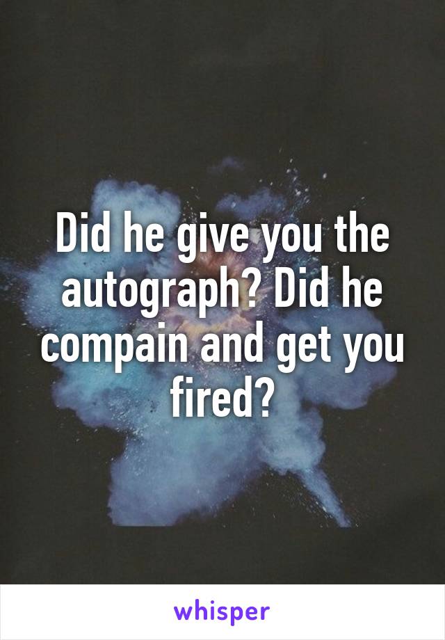 Did he give you the autograph? Did he compain and get you fired?