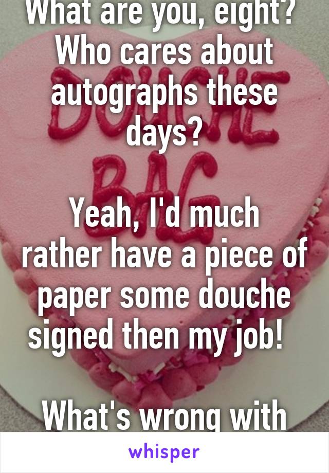 What are you, eight?  Who cares about autographs these days?

Yeah, I'd much rather have a piece of paper some douche signed then my job!  

What's wrong with people?