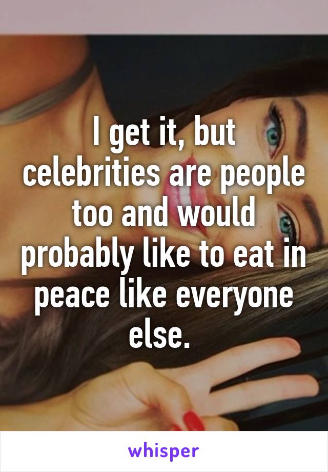 I get it, but celebrities are people too and would probably like to eat in peace like everyone else. 