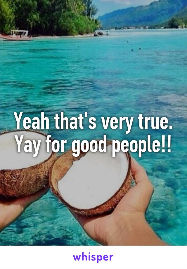 Yeah that's very true. Yay for good people!!