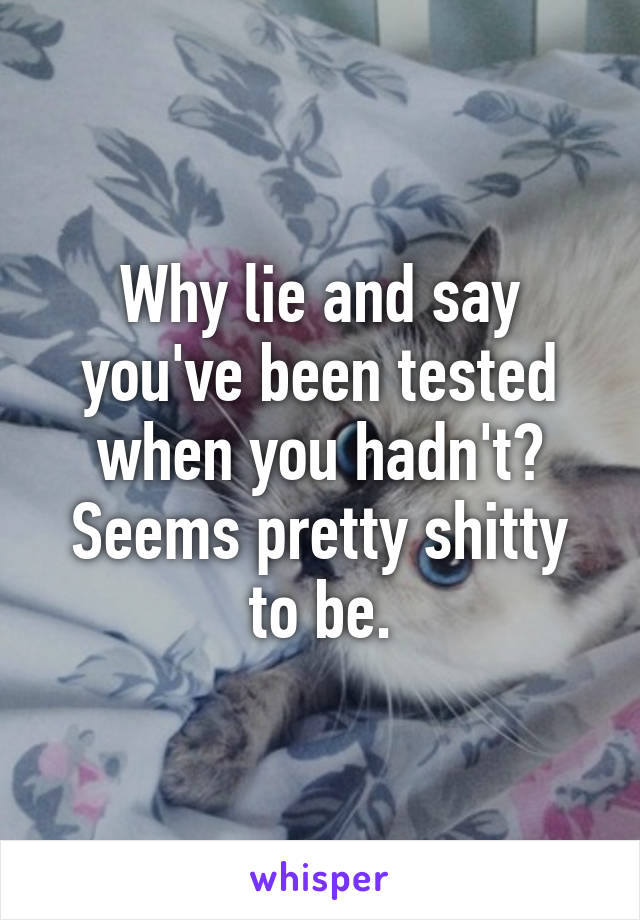 Why lie and say you've been tested when you hadn't? Seems pretty shitty to be.