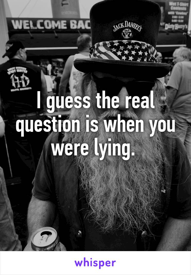 I guess the real question is when you were lying. 
