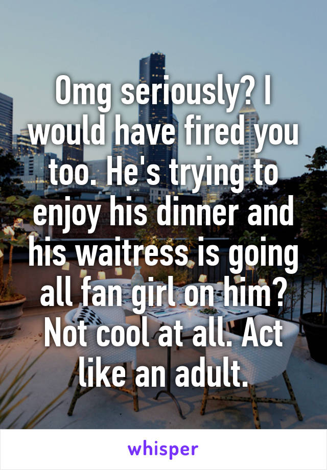 Omg seriously? I would have fired you too. He's trying to enjoy his dinner and his waitress is going all fan girl on him? Not cool at all. Act like an adult.