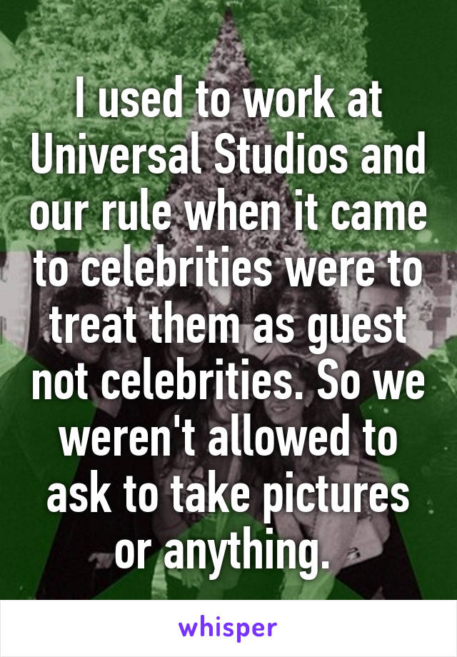 I used to work at Universal Studios and our rule when it came to celebrities were to treat them as guest not celebrities. So we weren't allowed to ask to take pictures or anything. 