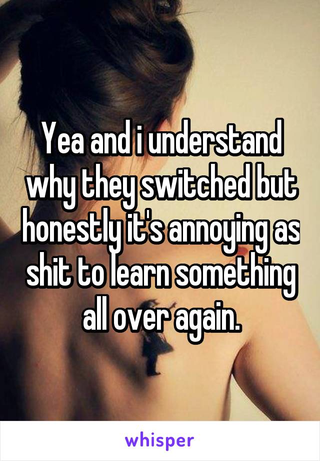 Yea and i understand why they switched but honestly it's annoying as shit to learn something all over again.