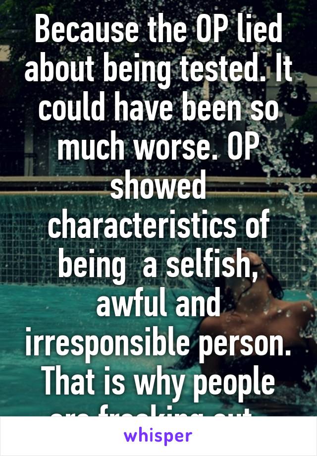 Because the OP lied about being tested. It could have been so much worse. OP showed characteristics of being  a selfish, awful and irresponsible person. That is why people are freaking out. 