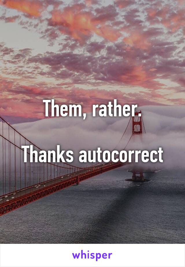 Them, rather.

Thanks autocorrect