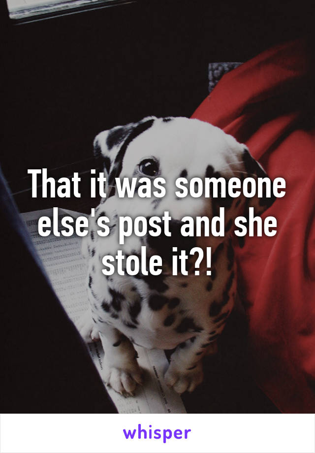 That it was someone else's post and she stole it?!