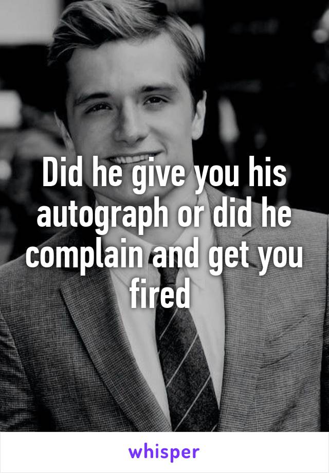 Did he give you his autograph or did he complain and get you fired 