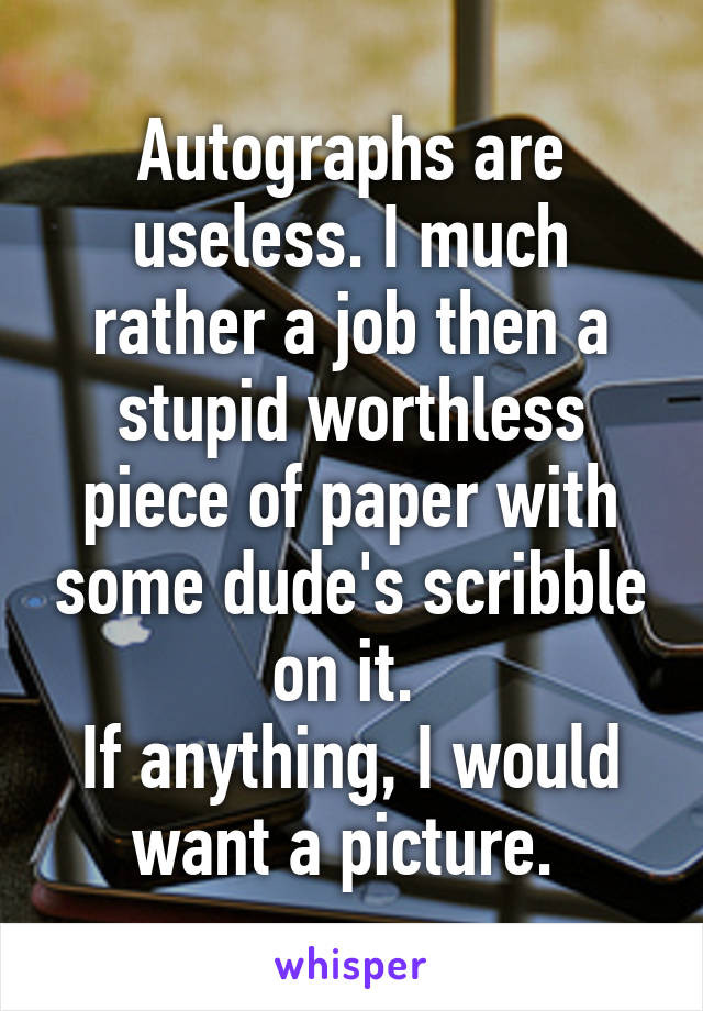 Autographs are useless. I much rather a job then a stupid worthless piece of paper with some dude's scribble on it. 
If anything, I would want a picture. 