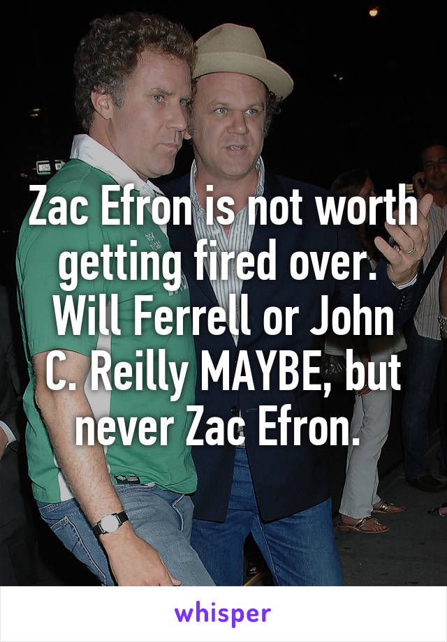 Zac Efron is not worth getting fired over. 
Will Ferrell or John C. Reilly MAYBE, but never Zac Efron. 