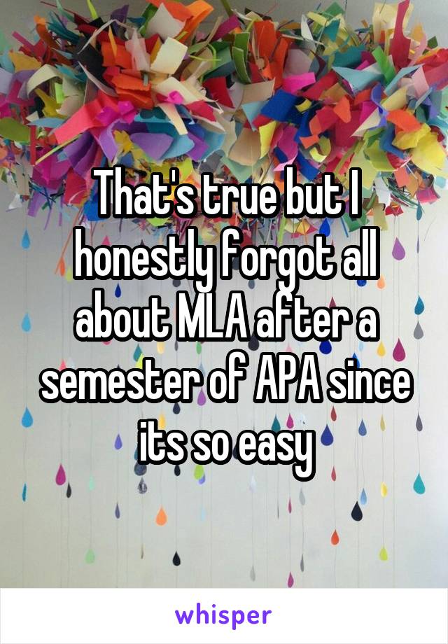 That's true but I honestly forgot all about MLA after a semester of APA since its so easy