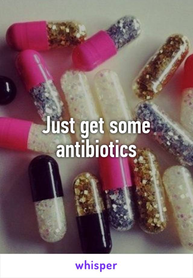 Just get some antibiotics