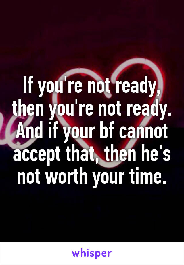 If you're not ready, then you're not ready. And if your bf cannot accept that, then he's not worth your time.