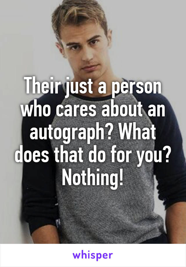 Their just a person who cares about an autograph? What does that do for you? Nothing!