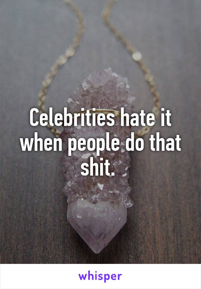 Celebrities hate it when people do that shit. 