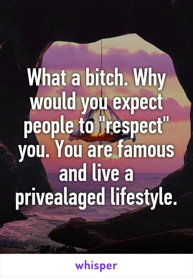 What a bitch. Why would you expect people to "respect" you. You are famous and live a privealaged lifestyle.