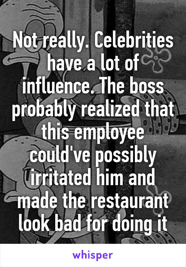 Not really. Celebrities have a lot of influence. The boss probably realized that this employee could've possibly irritated him and made the restaurant look bad for doing it