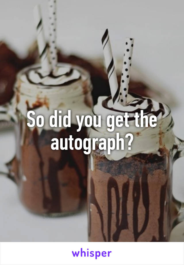 So did you get the autograph?