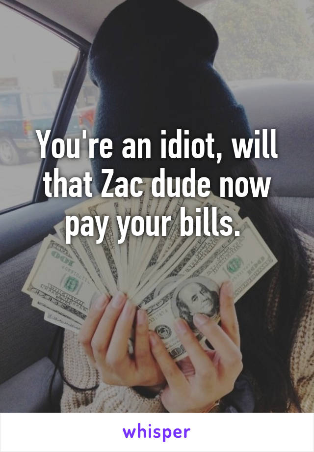 You're an idiot, will that Zac dude now pay your bills. 

