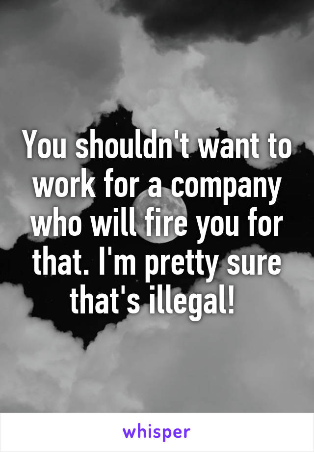 You shouldn't want to work for a company who will fire you for that. I'm pretty sure that's illegal! 