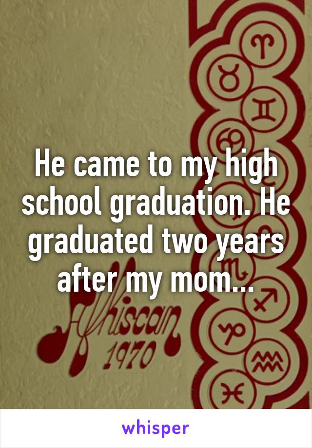 He came to my high school graduation. He graduated two years after my mom...