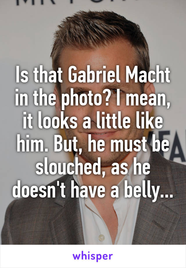 Is that Gabriel Macht in the photo? I mean, it looks a little like him. But, he must be slouched, as he doesn't have a belly...