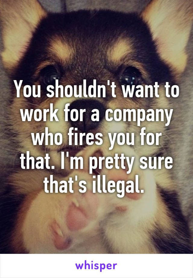 You shouldn't want to work for a company who fires you for that. I'm pretty sure that's illegal. 