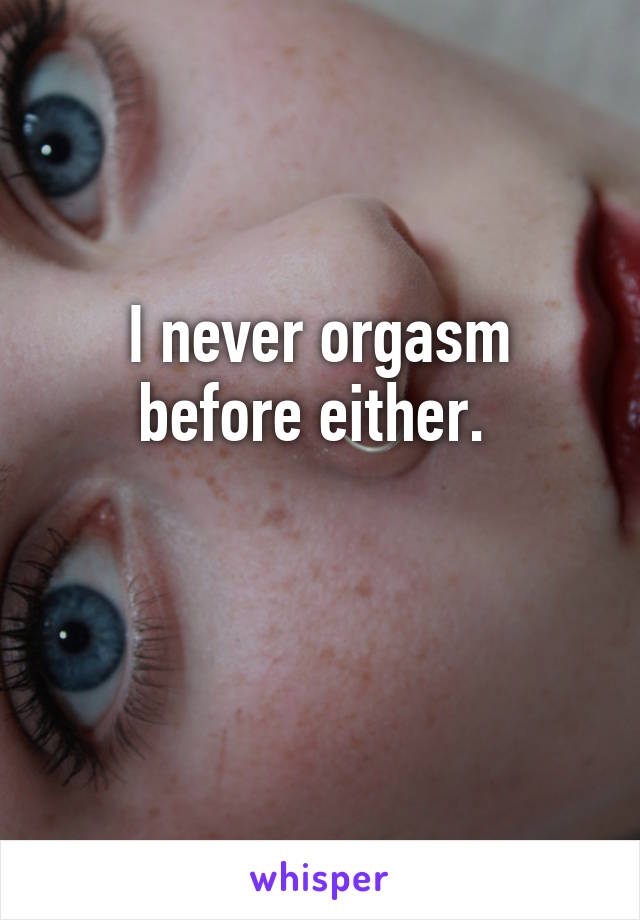 I never orgasm before either. 

