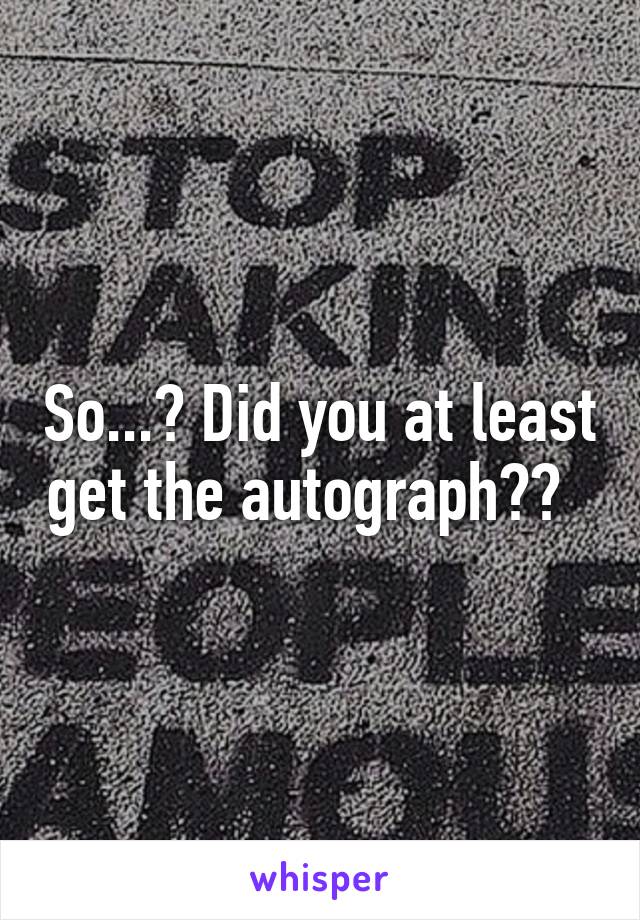 So...? Did you at least get the autograph??  